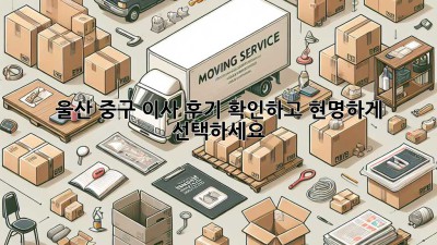 울산 중구 이사? 후기 확인하고 현명하게 선택하세요!